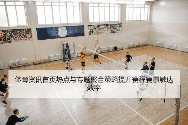 体育资讯首页热点与专题聚合策略提升赛程赛事触达效率