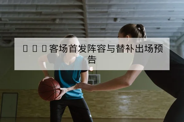NBA客场首发阵容与替补出场预告