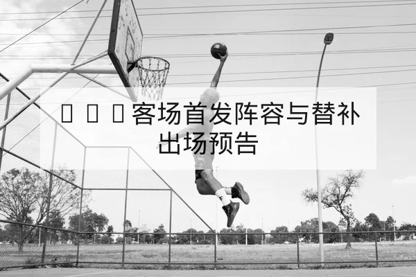 NBA客场首发阵容与替补出场预告